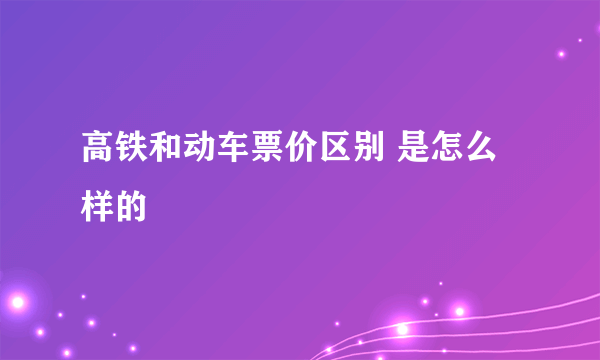 高铁和动车票价区别 是怎么样的