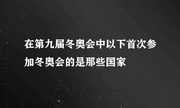 在第九届冬奥会中以下首次参加冬奥会的是那些国家