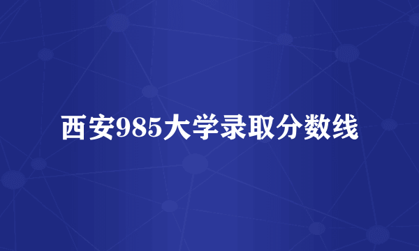 西安985大学录取分数线