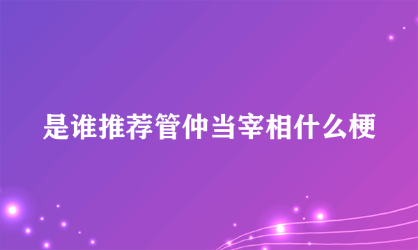 是谁推荐管仲当宰相什么梗