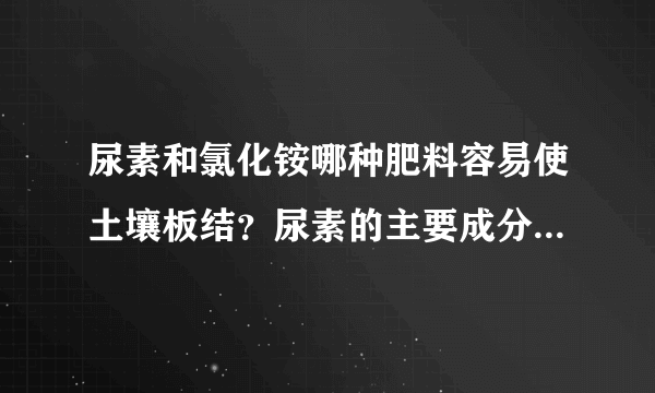 尿素和氯化铵哪种肥料容易使土壤板结？尿素的主要成分有哪些？