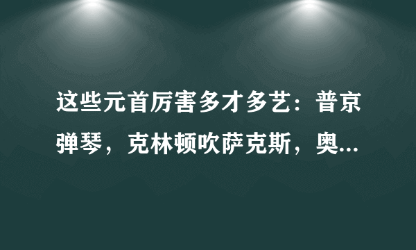 这些元首厉害多才多艺：普京弹琴，克林顿吹萨克斯，奥巴马跳探戈