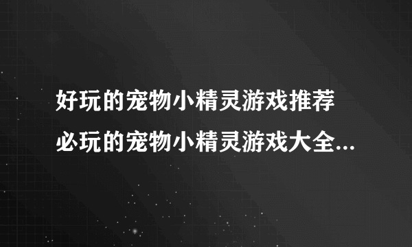 好玩的宠物小精灵游戏推荐 必玩的宠物小精灵游戏大全2023