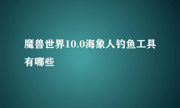 魔兽世界10.0海象人钓鱼工具有哪些