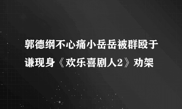 郭德纲不心痛小岳岳被群殴于谦现身《欢乐喜剧人2》劝架