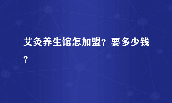 艾灸养生馆怎加盟？要多少钱？