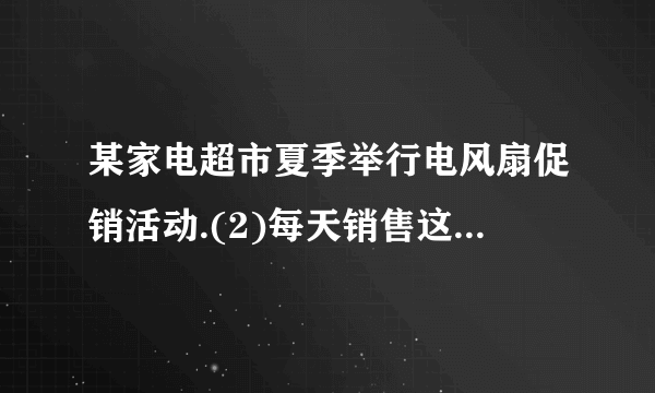 某家电超市夏季举行电风扇促销活动.(2)每天销售这种特价电风扇的总收入能达到7 000元吗？