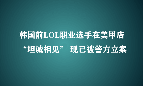 韩国前LOL职业选手在美甲店“坦诚相见” 现已被警方立案