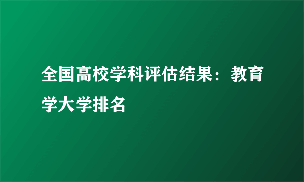 全国高校学科评估结果：教育学大学排名