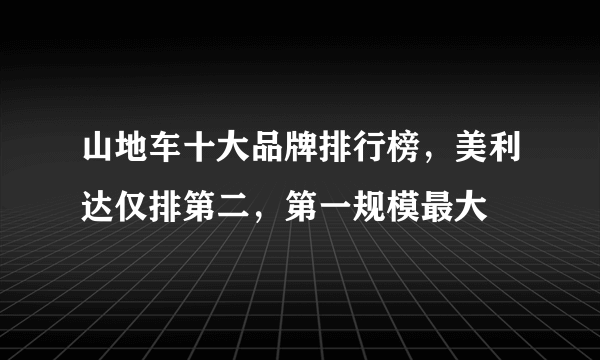 山地车十大品牌排行榜，美利达仅排第二，第一规模最大