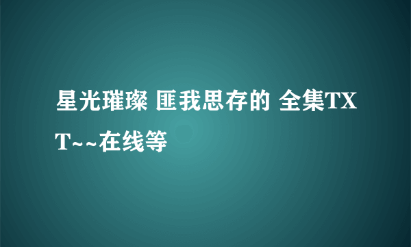 星光璀璨 匪我思存的 全集TXT~~在线等