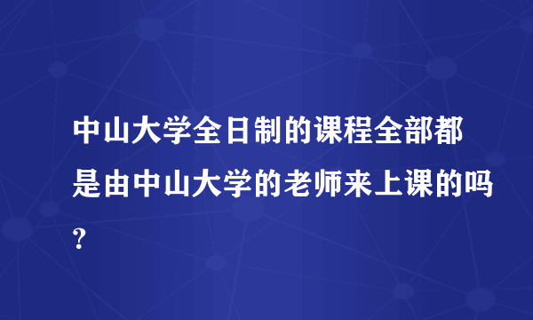 中山大学全日制的课程全部都是由中山大学的老师来上课的吗？