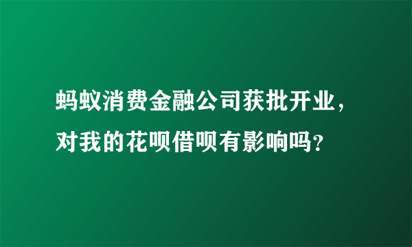 蚂蚁消费金融公司获批开业，对我的花呗借呗有影响吗？