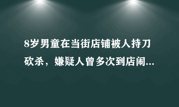 8岁男童在当街店铺被人持刀砍杀，嫌疑人曾多次到店闹事，到底有何仇怨？