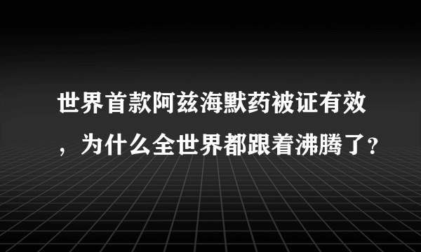 世界首款阿兹海默药被证有效，为什么全世界都跟着沸腾了？