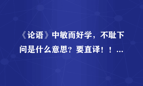 《论语》中敏而好学，不耻下问是什么意思？要直译！！！急！！