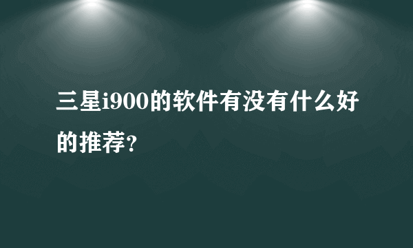 三星i900的软件有没有什么好的推荐？