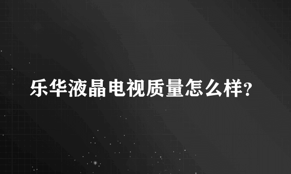 乐华液晶电视质量怎么样？