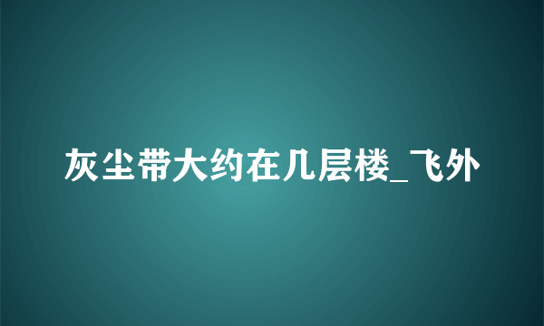 灰尘带大约在几层楼_飞外