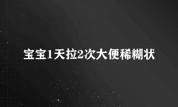 宝宝1天拉2次大便稀糊状