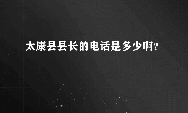 太康县县长的电话是多少啊？