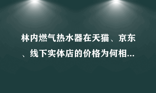 林内燃气热水器在天猫、京东、线下实体店的价格为何相差这么大？