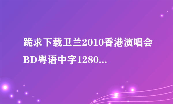 跪求下载卫兰2010香港演唱会BD粤语中字1280高清种子的网址感谢哈