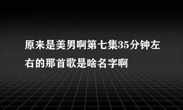 原来是美男啊第七集35分钟左右的那首歌是啥名字啊