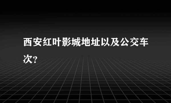 西安红叶影城地址以及公交车次？