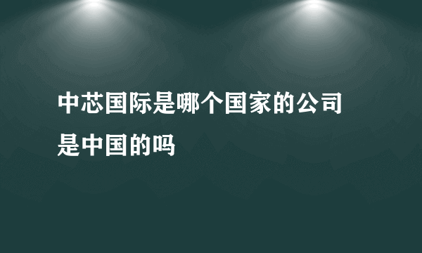 中芯国际是哪个国家的公司 是中国的吗