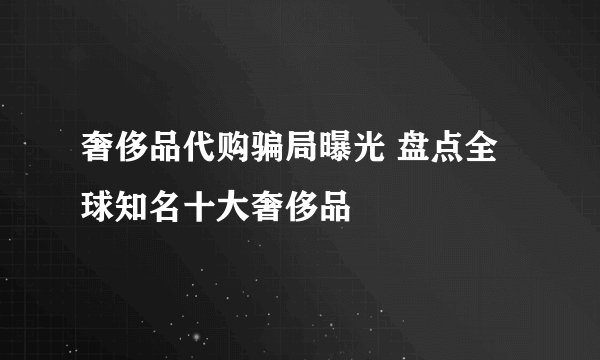 奢侈品代购骗局曝光 盘点全球知名十大奢侈品