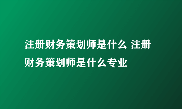 注册财务策划师是什么 注册财务策划师是什么专业