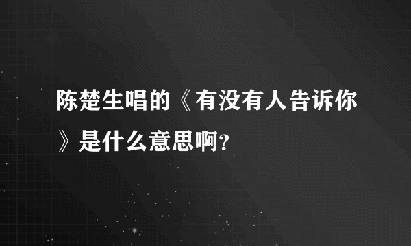 陈楚生唱的《有没有人告诉你》是什么意思啊？