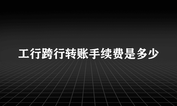 工行跨行转账手续费是多少