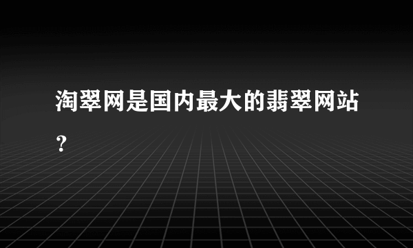 淘翠网是国内最大的翡翠网站？