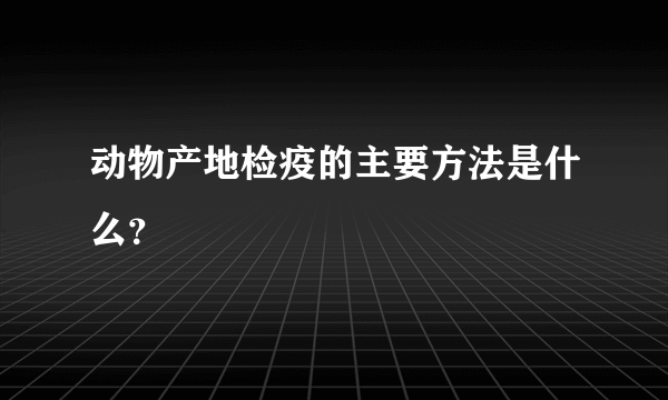 动物产地检疫的主要方法是什么？