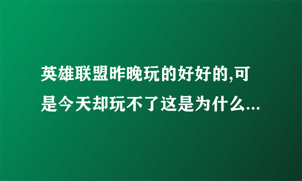 英雄联盟昨晚玩的好好的,可是今天却玩不了这是为什么?求大神在线等