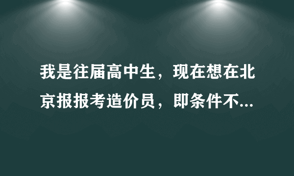 我是往届高中生，现在想在北京报报考造价员，即条件不符合，请大家指点下，还有哪个学校好点，急？