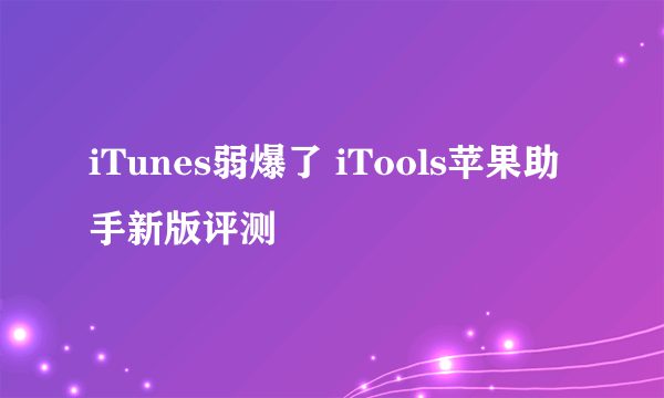 iTunes弱爆了 iTools苹果助手新版评测