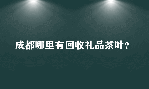 成都哪里有回收礼品茶叶？