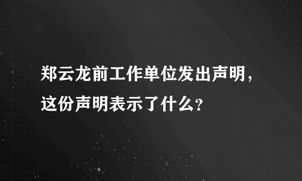 郑云龙前工作单位发出声明，这份声明表示了什么？