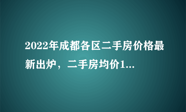 2022年成都各区二手房价格最新出炉，二手房均价14031元平米