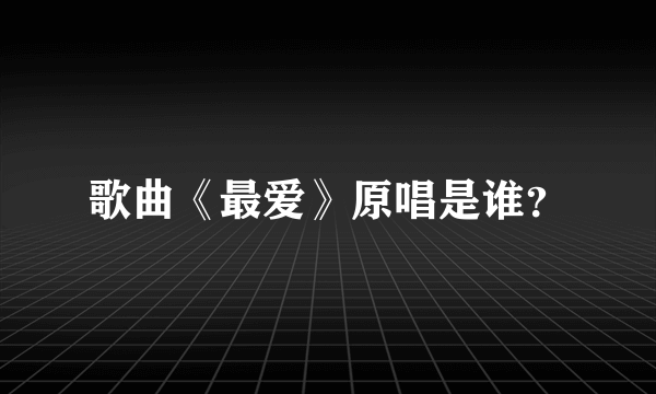 歌曲《最爱》原唱是谁？