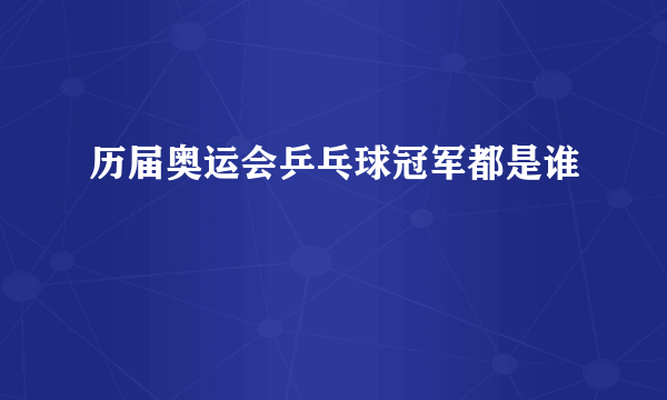 历届奥运会乒乓球冠军都是谁