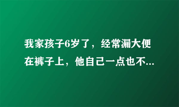 我家孩子6岁了，经常漏大便在裤子上，他自己一点也不知...