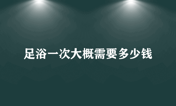 足浴一次大概需要多少钱