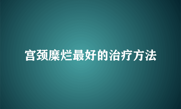 宫颈糜烂最好的治疗方法