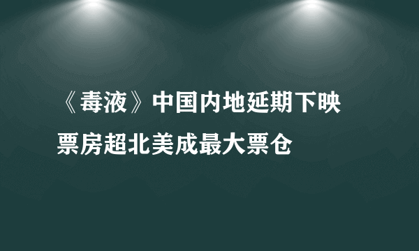 《毒液》中国内地延期下映 票房超北美成最大票仓