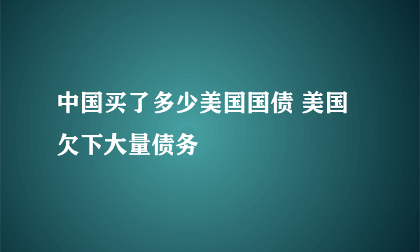 中国买了多少美国国债 美国欠下大量债务