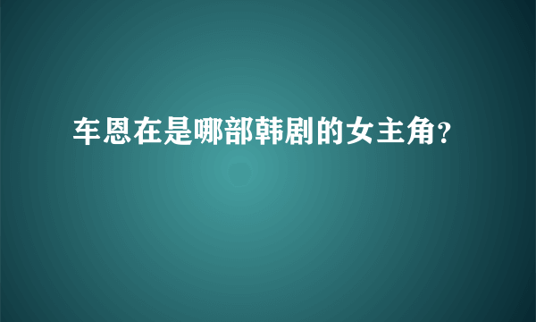 车恩在是哪部韩剧的女主角？